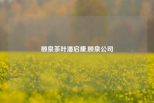 颐泉茶叶潘启康,颐泉公司-第1张图片-茶世界