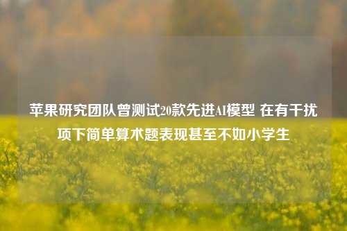 苹果研究团队曾测试20款先进AI模型 在有干扰项下简单算术题表现甚至不如小学生-第1张图片-茶世界