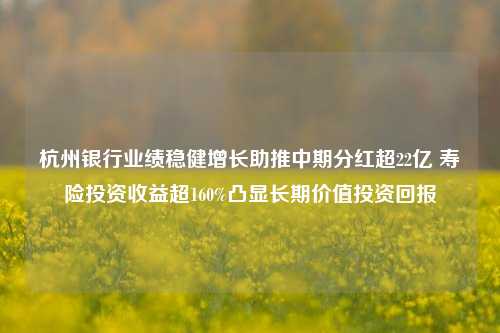 杭州银行业绩稳健增长助推中期分红超22亿 寿险投资收益超160%凸显长期价值投资回报-第1张图片-茶世界