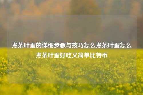 煮茶叶蛋的详细步骤与技巧怎么煮茶叶蛋怎么煮茶叶蛋好吃又简单比特币-第1张图片-茶世界