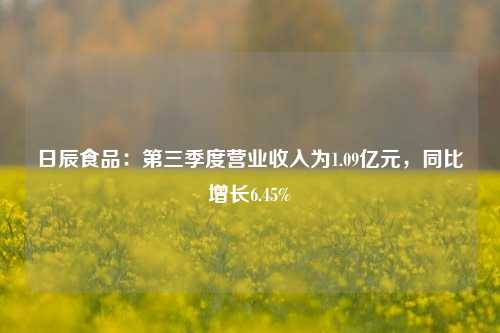 日辰食品：第三季度营业收入为1.09亿元，同比增长6.45%-第1张图片-茶世界