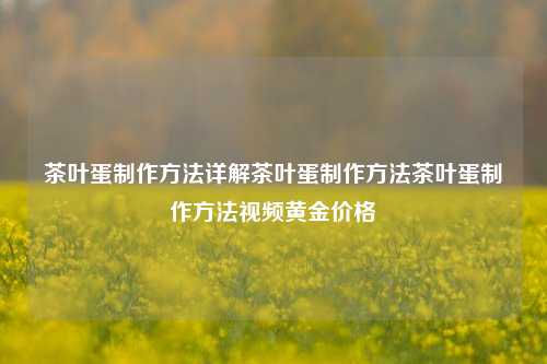 茶叶蛋制作方法详解茶叶蛋制作方法茶叶蛋制作方法视频黄金价格-第1张图片-茶世界