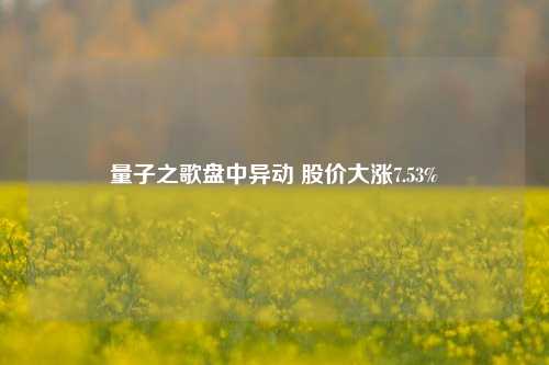 量子之歌盘中异动 股价大涨7.53%-第1张图片-茶世界