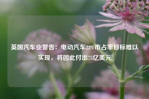 英国汽车业警告：电动汽车22%市占率目标难以实现，将因此付出75亿美元-第1张图片-茶世界