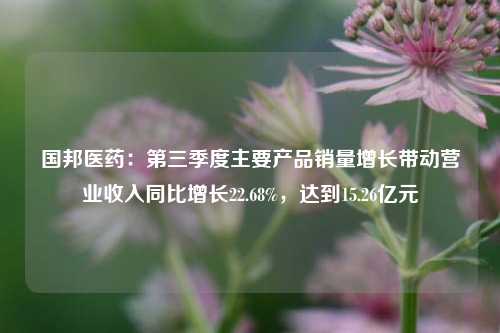 国邦医药：第三季度主要产品销量增长带动营业收入同比增长22.68%，达到15.26亿元-第1张图片-茶世界