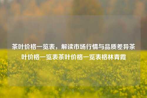 茶叶价格一览表，解读市场行情与品质差异茶叶价格一览表茶叶价格一览表格林青霞-第1张图片-茶世界