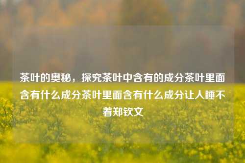 茶叶的奥秘，探究茶叶中含有的成分茶叶里面含有什么成分茶叶里面含有什么成分让人睡不着郑钦文-第1张图片-茶世界