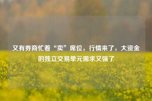 又有券商忙着“卖”席位，行情来了，大资金的独立交易单元需求又强了-第1张图片-茶世界