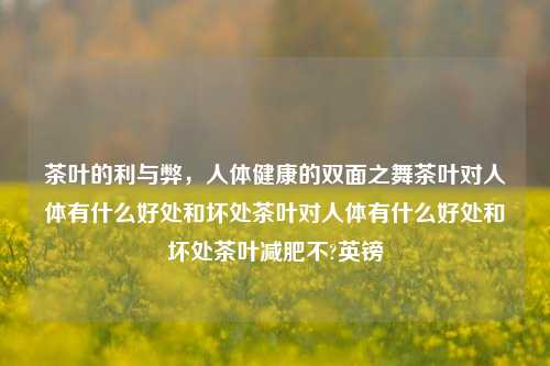 茶叶的利与弊，人体健康的双面之舞茶叶对人体有什么好处和坏处茶叶对人体有什么好处和坏处茶叶减肥不?英镑-第1张图片-茶世界